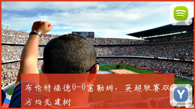 布伦特福德0-0富勒姆，英超联赛双方均无建树