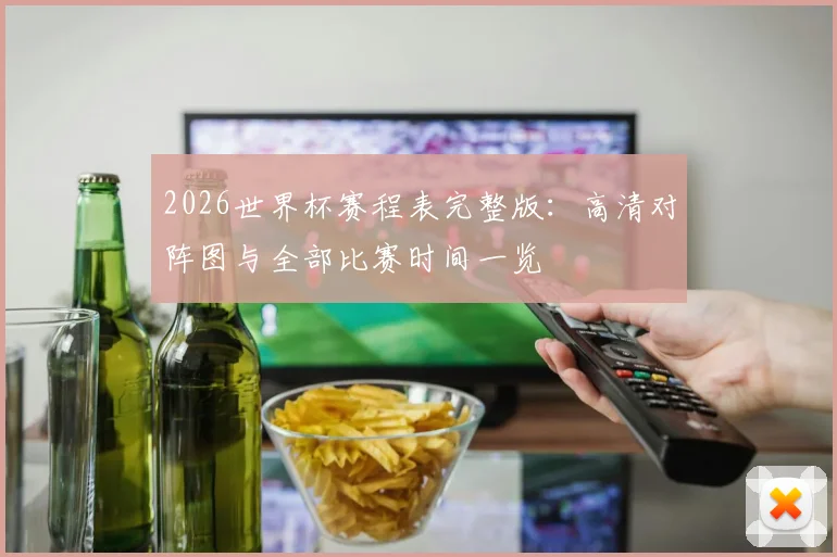 2026世界杯赛程表完整版：高清对阵图与全部比赛时间一览