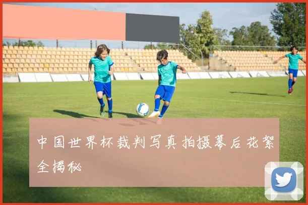 中国世界杯裁判写真拍摄幕后花絮全揭秘