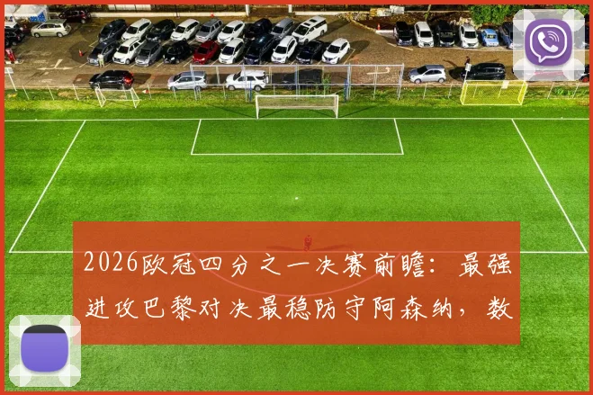 2026欧冠四分之一决赛前瞻：最强进攻巴黎对决最稳防守阿森纳，数据解析攻防战术谁会占优