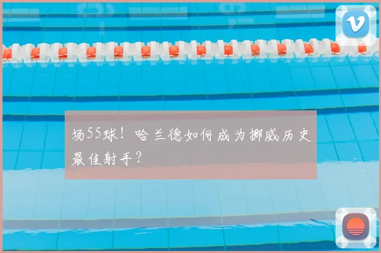 场55球!哈兰德如何成为挪威历史最佳射手?