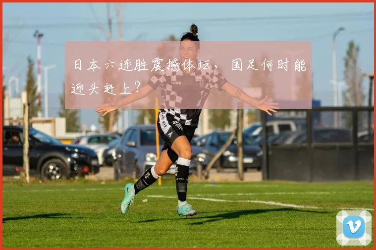日本六连胜震撼体坛，国足何时能迎头赶上？