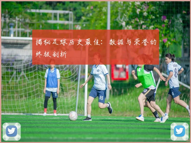 揭秘足球历史最佳：数据与荣誉的终极剖析