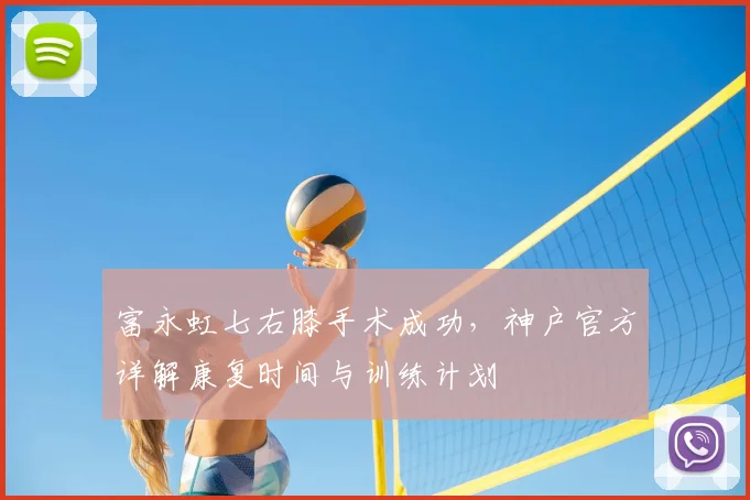 富永虹七右膝手术成功，神户官方详解康复时间与训练计划