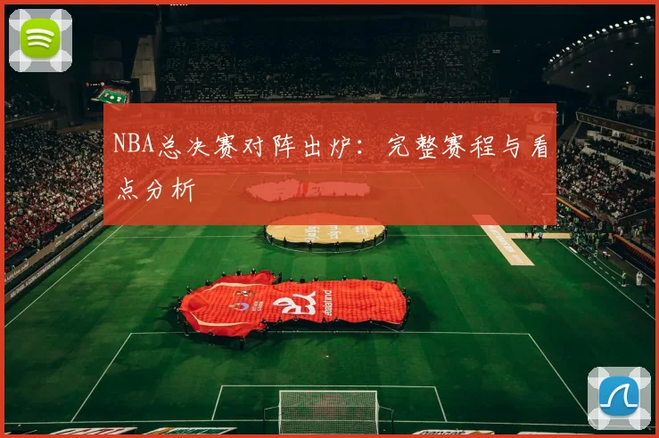 NBA总决赛对阵出炉：完整赛程与看点分析