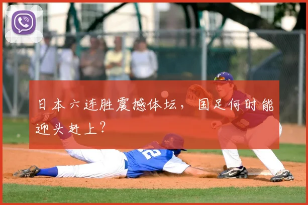 日本六连胜震撼体坛，国足何时能迎头赶上？